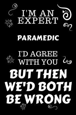 I’’m An Expert Paramedic I’’d Agree With You But Then We’’d Both Be Wrong: Perfect Gag Gift For An Expert Paramedic - Blank Lined Notebook Journal - 120