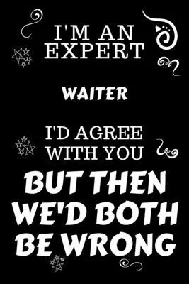I’’m An Expert Waiter I’’d Agree With You But Then We’’d Both Be Wrong: Perfect Gag Gift For An Expert Waiter - Blank Lined Notebook Journal - 120 Pages