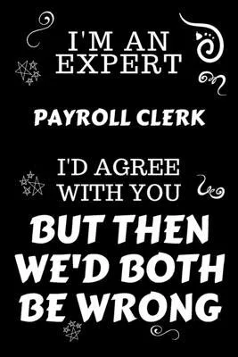 I’’m An Expert Payroll Clerk I’’d Agree With You But Then We’’d Both Be Wrong: Perfect Gag Gift For An Expert Payroll Clerk - Blank Lined Notebook Journa