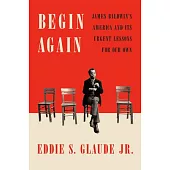 Begin Again: James Baldwin’’s America and Its Urgent Lessons for Our Own