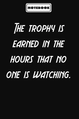The trophy is earned in the hours that no one is watching.: Inspirational Quotes Lined Journal for men and women: Blank lined journal diary Size at 6