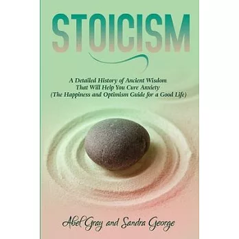 Stoicism: A Detailed History of Ancient Wisdom That Will Help You Cure Anxiety (The Happiness and Optimism Guide for a Good Life