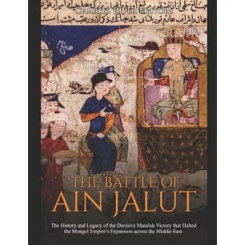 The Battle of Ain Jalut: The History and Legacy of the Decisive Mamluk Victory that Halted the Mongol Empire’’s Expansion across the Middle East
