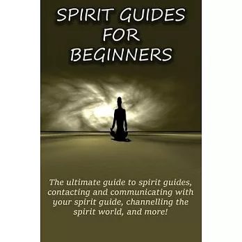 Spirit Guides for Beginners: The ultimate guide to spirit guides, contacting and communicating with your spirit guide, channelling the spirit world