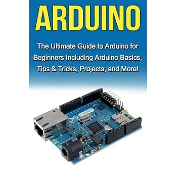 Arduino: The Ultimate Guide to Arduino for Beginners Including Arduino Basics, Tips & Tricks, Projects, and More!