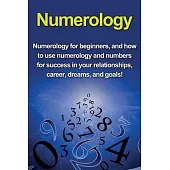 Numerology: Numerology for beginners, and how to use numerology and numbers for success in your relationships, career, dreams, and