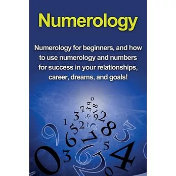 Numerology: Numerology for beginners, and how to use numerology and numbers for success in your relationships, career, dreams, and