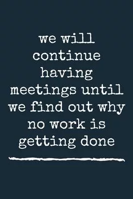 we will continue having meetings until we find out why no work is getting done A beautiful: Lined Notebook / Journal Gift, Funny Notebook for the Offi