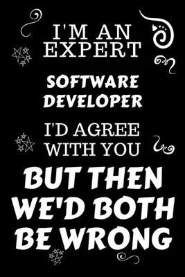 I’’m An Expert Software Developer I’’d Agree With You But Then We’’d Both Be Wrong: Perfect Gag Gift For An Expert Software Developer - Blank Lined Noteb