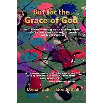 But for the Grace of God: How I survived incest, spousal abuse, depression, addiction, agoraphobia and suicide through spirituality and art.