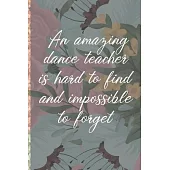 A Truly Amazing Dance Teacher Is Hard To Find, Difficult To Part With And Impossible To Forget: Thank You Appreciation Gift for Dance Teacher or Diary