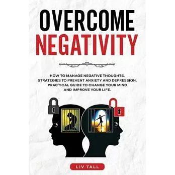Overcome Negativity: How to Manage Negative Thoughts. Strategies to Prevent Anxiety and Depression. Practical Guide to Change Your Mind and