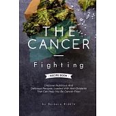 The Cancer-Fighting Recipe Book: Discover Nutritious And Delicious Recipes, Loaded With Anti-Oxidants That Can Help You Be Cancer-Free!