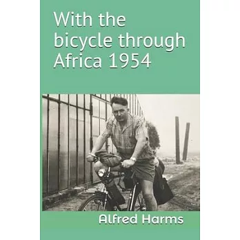 With the bicycle through Africa 1954: The travel story of Alfred Harms, the apparently first person to cross from South Africa to Sudan alone on a bic