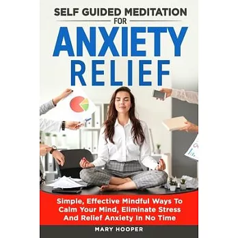 Self Guided Meditation For Anxiety Relief: Simple, Effective Mindful Ways To Calm Your Mind, Eliminate Stress And Relief Anxiety In No Time