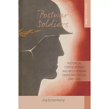 Postwar Soldiers: Historical Controversies and West German Democratization, 1945-1955