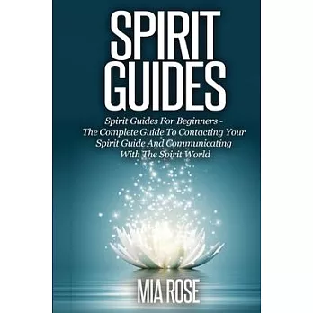Spirit Guides: Spirit Guides For Beginners The Complete Guide To Contacting Your Spirit Guide And Communicating With The Spirit World