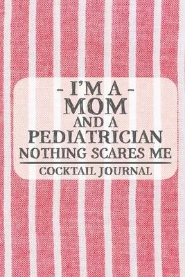 I’’m a Mom and a Pediatrician Nothing Scares Me Coctail Journal: Blank Cocktail Journal to Write in for Women, Bartenders, Drink and Alcohol Log, Docum