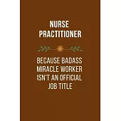 Nurse Practitioner Because Badass Miracle Worker Isn’’t An Official Job Title: Qoutes Notebook Novelty Gift for Nurse, Inspirational Thoughts and Writi