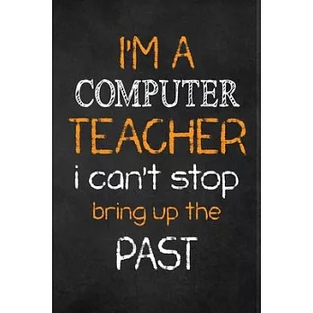 I’’M A Computer TEACHER I CAN’’T STOP BRING UP THE PAST: Teacher Appreciation Gifts: Computer Teacher Appreciation Notebook, Teacher Appreciation Journa
