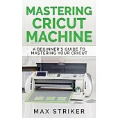 Mastering Cricut Machine: A Beginner’’s Guide to Mastering Your Cricut
