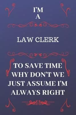 I’’m A Law Clerk To Save Time Why Don’’t We Just Assume I’’m Always Right: Perfect Gag Gift For A Law Clerk Who Happens To Be Always Be Right! - Blank Li