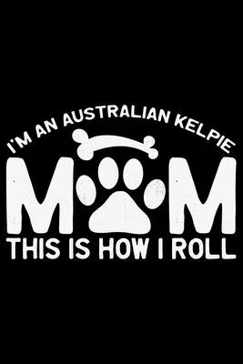 I’’m an Australian Kelpie Mom This Is How I Roll: Cool Australian Kelpie Dog Journal Notebook - Australian Kelpie Puppy Lover Gifts - Funny Australian