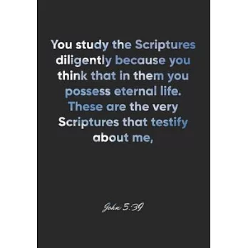 John 5: 39 Notebook: You study the Scriptures diligently because you think that in them you possess eternal life. These are th