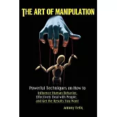 The Art of Manipulation: Powerful Techniques on How to Influence Human Behavior, Effectively Deal with People, and Get the Results You Want