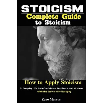 Stoicism: Complete Guide to Stoicism; How to Apply Stoicism in Everyday Life, Gain Confidence, Resilience, and Wisdom with the S