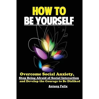 How To Be Yourself: Overcome Social Anxiety, Stop Being Afraid of Social Interaction and Develop the Courage to Be Disliked
