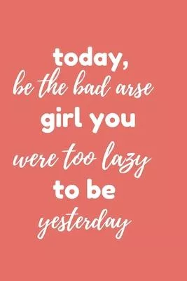 Today Be The Bad Arse Girl You Were Too Lazy To Be Yesterday: Motivational Wide Ruled College Lined Blank Journal, 120 Pages, 9