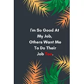 I’’m So Good At My Job, Others Want Me To Do Their Job Too: Lined notebook: Sarcastic Gag Notebook and Journal, Blank Lined, Perfect Gift for Women, Me