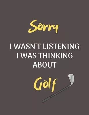Sorry I Wasn’’t Listening I Was Thinking About Golf: Notebook/Journal for all Golf Fans/Lovers- Funny Golf Gift Idea for Christmas or Birthday