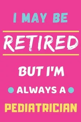 I May Be Retired But I’’m Always A Pediatrician: lined notebook, funny retired Pediatrician gift