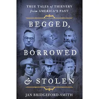 Begged, Borrowed, & Stolen: True Tales of Thievery from America’’s Past