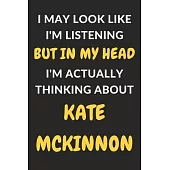 I May Look Like I’’m Listening But In My Head I’’m Actually Thinking About Kate McKinnon: Kate McKinnon Journal Notebook to Write Down Things, Take Note