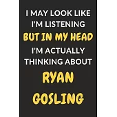 I May Look Like I’’m Listening But In My Head I’’m Actually Thinking About Ryan Gosling: Ryan Gosling Journal Notebook to Write Down Things, Take Notes,