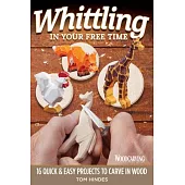 Whittling in Your Free Time: 16 Quick & Easy Projects to Carve in Wood