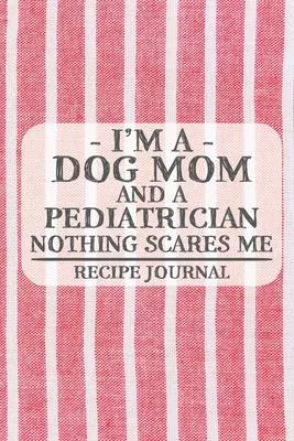 I’’m a Dog Mom and a Pediatrician Nothing Scares Me Recipe Journal: Blank Recipe Journal to Write in for Women, Bartenders, Drink and Alcohol Log, Docu