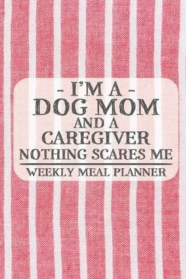 I’’m a Dog Mom and a Caregiver Nothing Scares Me Weekly Meal Planner: Blank Weekly Meal Planner to Write in for Women, Bartenders, Drink and Alcohol Lo