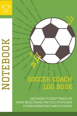 Soccer Coach Log Book Planner & Notebook: Soccer Coach Notebook Gift & Log Book for Soccer Training Sessions and Game Preparation with Pitch Diagrams