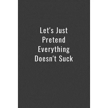 Let’’s Just Pretend Everything Doesn’’t Suck: Funny Office Notebook/Journal For Women/Men/Boss/Coworkers/Colleagues/Students: 6x9 inches, 100 Pages of c