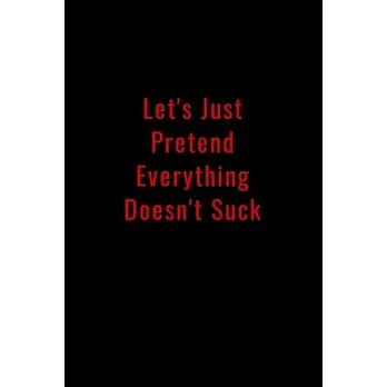 Let’’s Just Pretend Everything Doesn’’t Suck: Funny Office Notebook/Journal For Women/Men/Boss/Coworkers/Colleagues/Students: 6x9 inches, 100 Pages of c