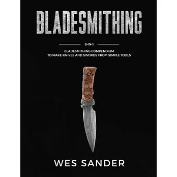 Bladesmithing: 8-in-1 Bladesmithing Compendium to Make Knives and Swords From Simple Tools