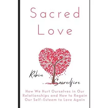 Sacred Love: How We Hurt Ourselves in Our Relationships and How to Regain Our Self-Esteem to Love Again