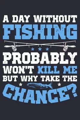 A Day Without Fishing Probably Wont Kill Me But Why Take The Chance: Fishing Lined Notebook, Journal, Organizer, Diary, Composition Notebook, Gifts fo