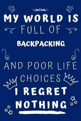 My World Is Full Of Backpacking And Poor Life Choices I Regret Nothing: Perfect Gag Gift For A Lover Of Backpacking - Blank Lined Notebook Journal - 1