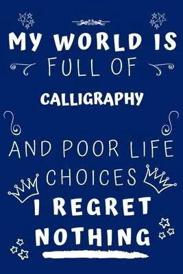 My World Is Full Of Calligraphy And Poor Life Choices I Regret Nothing: Perfect Gag Gift For A Lover Of Calligraphy - Blank Lined Notebook Journal - 1