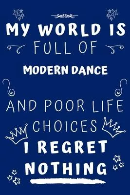 My World Is Full Of Modern Dance And Poor Life Choices I Regret Nothing: Perfect Gag Gift For A Lover Of Modern Dance - Blank Lined Notebook Journal -